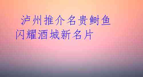 泸州推介名贵鲥鱼 闪耀酒城新名片