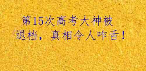 第15次高考大神被退档,真相令人咋舌!