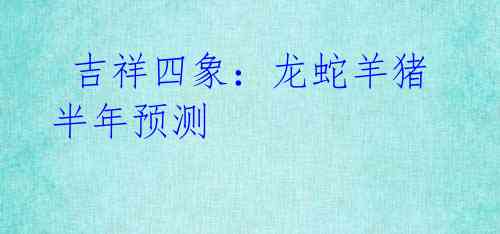 吉祥四象:龙蛇羊猪半年预测