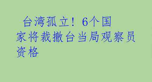 台湾孤立! 6个国家将裁撤台当局观察员资格