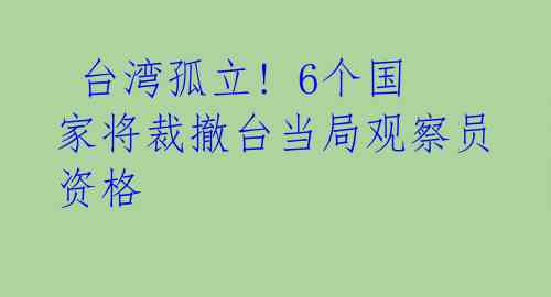  台湾孤立! 6个国家将裁撤台当局观察员资格 