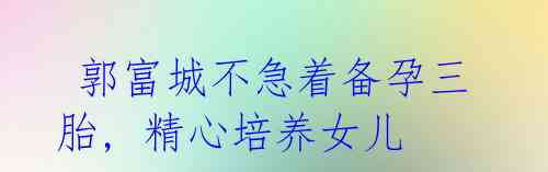 郭富城不急着备孕三胎, 精心培养女儿