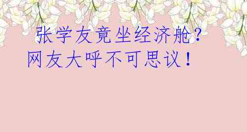 张学友竟坐经济舱?网友大呼不可思议!