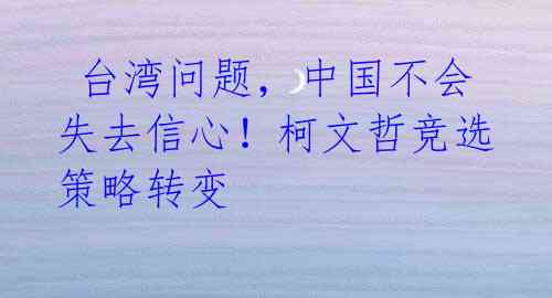  台湾问题，中国不会失去信心！柯文哲竞选策略转变 