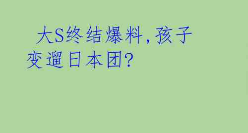  大S终结爆料,孩子变遛日本团? 