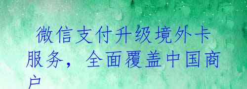 微信支付升级境外卡服务,全面覆盖中国商户