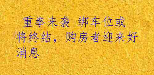 重拳来袭 绑车位或将终结,购房者迎来好消息