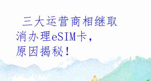  三大运营商相继取消办理eSIM卡，原因揭秘！ 