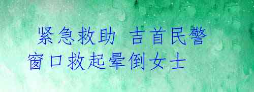 紧急救助 吉首民警窗口救起晕倒女士
