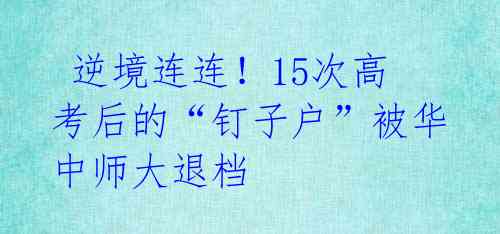 逆境连连!15次高考后的“钉子户”被华中师大退档