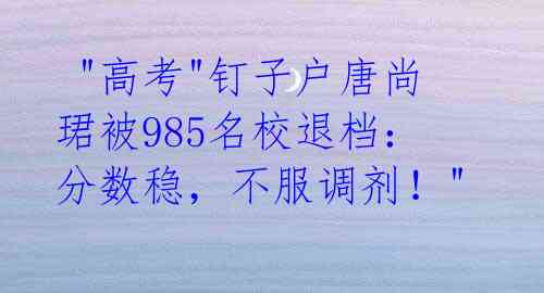  "高考"钉子户唐尚珺被985名校退档：分数稳，不服调剂！" 