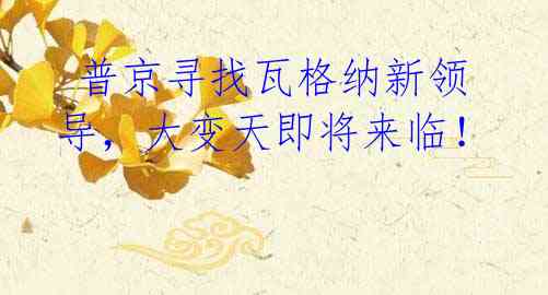 普京寻找瓦格纳新领导,大变天即将来临!