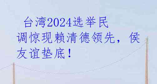 台湾2024选举民调惊现赖清德领先,侯友谊垫底!