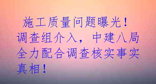 施工质量问题曝光!调查组介入,中建八局全力配合调查核实事实真相!