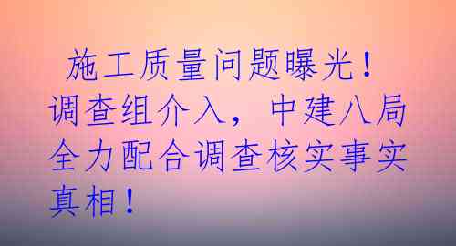  施工质量问题曝光！调查组介入，中建八局全力配合调查核实事实真相！ 