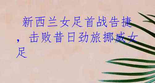 新西兰女足首战告捷,击败昔日劲旅挪威女足