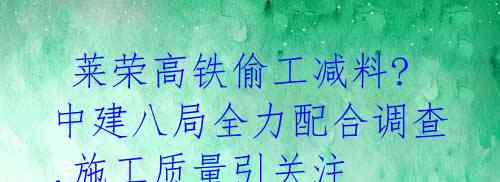 莱荣高铁偷工减料? 中建八局全力配合调查,施工质量引关注