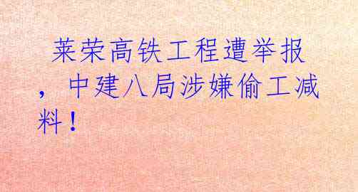 莱荣高铁工程遭举报,中建八局涉嫌偷工减料!