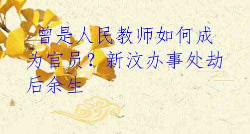 曾是人民教师如何成为官员?新汶办事处劫后余生