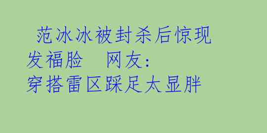  范冰冰被封杀后惊现发福脸　网友: 穿搭雷区踩足太显胖 