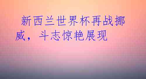 新西兰世界杯再战挪威,斗志惊艳展现