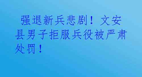  强退新兵悲剧！文安县男子拒服兵役被严肃处罚！ 