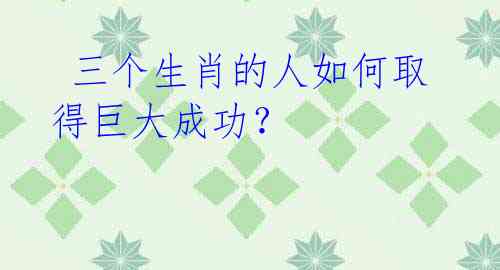 三个生肖的人如何取得巨大成功?