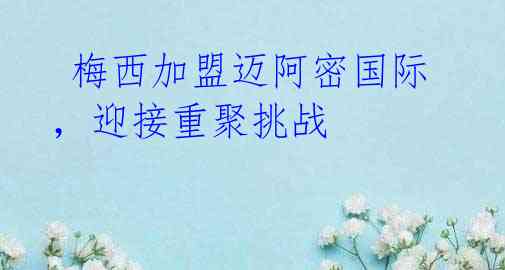梅西加盟迈阿密国际,迎接重聚挑战