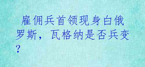  雇佣兵首领现身白俄罗斯，瓦格纳是否兵变？ 