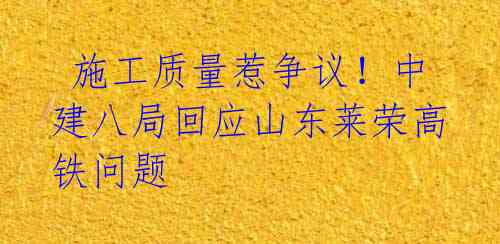施工质量惹争议!中建八局回应山东莱荣高铁问题