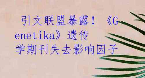 引文联盟暴露!《Genetika》遗传学期刊失去影响因子