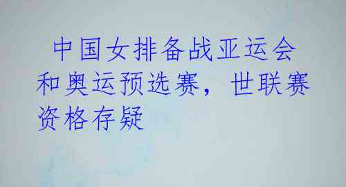 中国女排备战亚运会和奥运预选赛,世联赛资格存疑