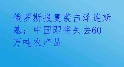 俄罗斯报复袭击泽连斯基：中国即将失去60万吨农产品 