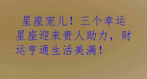 星座宠儿!三个幸运星座迎来贵人助力,财运亨通生活美满!