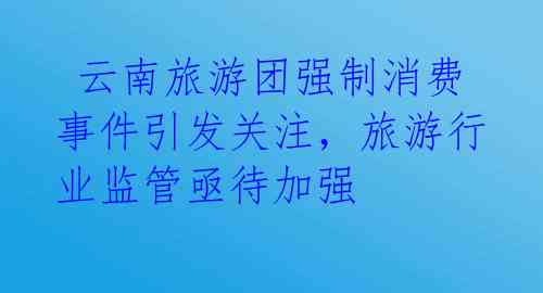  云南旅游团强制消费事件引发关注，旅游行业监管亟待加强 