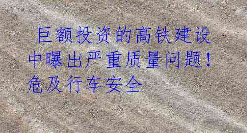 巨额投资的高铁建设中曝出严重质量问题!危及行车安全