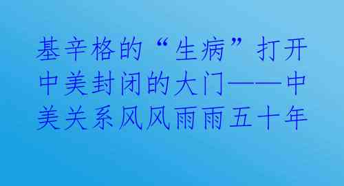 基辛格的“生病”打开中美封闭的大门——中美关系风风雨雨五十年