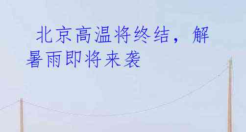 北京高温将终结,解暑雨即将来袭