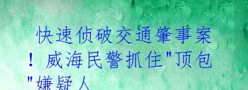  快速侦破交通肇事案！威海民警抓住"顶包"嫌疑人 