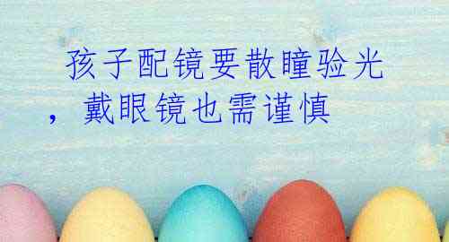 孩子配镜要散瞳验光,戴眼镜也需谨慎