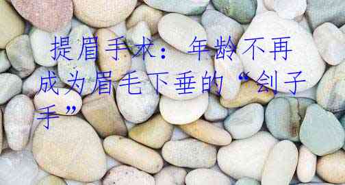 提眉手术:年龄不再成为眉毛下垂的“刽子手”