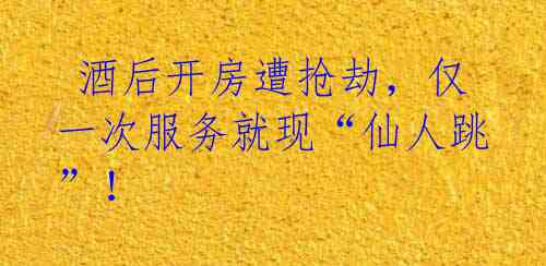 酒后开房遭抢劫,仅一次服务就现“仙人跳”!