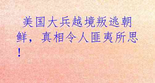 美国大兵越境叛逃朝鲜,真相令人匪夷所思!