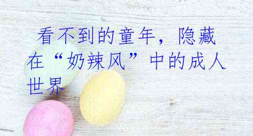 看不到的童年,隐藏在“奶辣风”中的成人世界