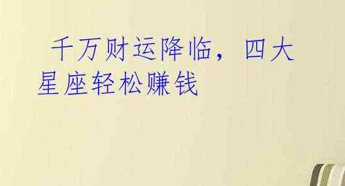 千万财运降临,四大星座轻松赚钱