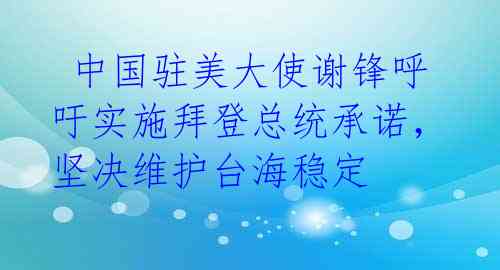 中国驻美大使谢锋呼吁实施拜登总统承诺,坚决维护台海稳定
