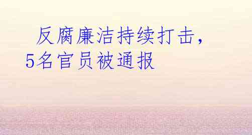 反腐廉洁持续打击,5名官员被通报