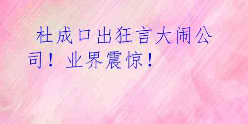 杜成口出狂言大闹公司!业界震惊!
