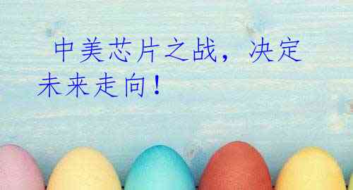 中美芯片之战,决定未来走向!