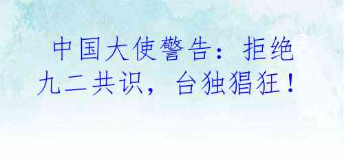 中国大使警告:拒绝九二共识,台独猖狂!